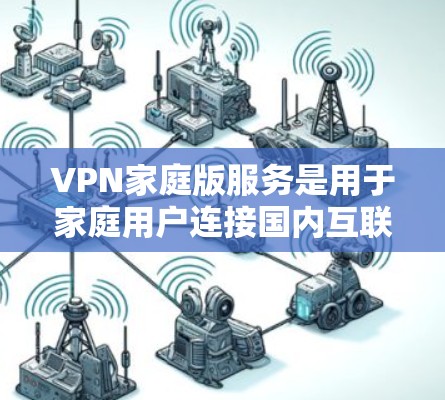 VPN家庭版服务是用于家庭用户连接国内互联网的网络服务,旨在提供加密视频、流量控制和数据保护等功能。以下是对该服务的详细分析和建议 VPN家庭版服务是用于家庭用户连接国内互联网的网络服务,旨在提供加密视频、流量控制和数据保护等功能。以下是对该服务的详细分析和建议