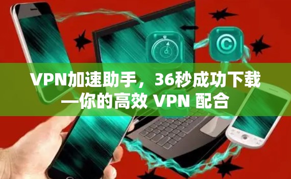 VPN加速助手,36秒成功下载—你的高效 VPN 配合 VPN加速助手,36秒成功下载—你的高效 VPN 配合