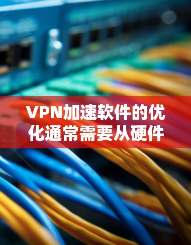 VPN加速软件的优化通常需要从硬件和软件两方面入手，以确保网络连接的稳定性和速度。以下是一些优化 VPN 加速软件 的具体步骤和方法
