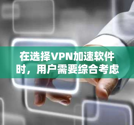 在选择VPN加速软件时，用户需要综合考虑多个因素，以确保软件的安全性、效率性和用户需求。以下是一个结构化的指南，帮助用户高效地选择和使用VPN加速软件