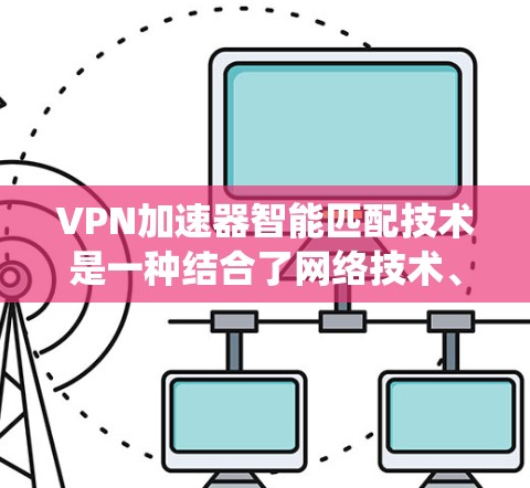 VPN加速器智能匹配技术是一种结合了网络技术、网络安全和用户需求的系统，旨在优化用户使用VPN的速度和用户体验。以下是对该技术的系统性总结