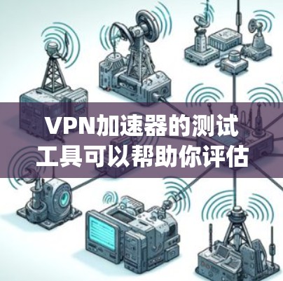 VPN加速器的测试工具可以帮助你评估不同加速器的稳定性、安全性和兼容性。以下是一些 commonly used VPN加速器的测试工具,供你参考 VPN加速器的测试工具可以帮助你评估不同加速器的稳定性、安全性和兼容性。以下是一些 commonly used VPN加速器的测试工具,供你参考