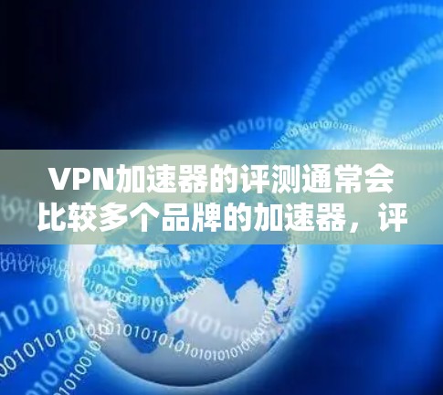 VPN加速器的评测通常会比较多个品牌的加速器，评估它们的安全性、速度、功能和其他用户评价。以下是一些常见的VPN加速器及其评测