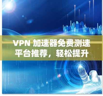 VPN 加速器免费测速平台推荐，轻松提升网络速度