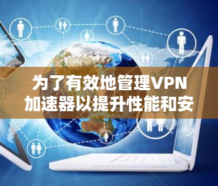 为了有效地管理VPN加速器以提升性能和安全性，可以按照以下步骤进行
