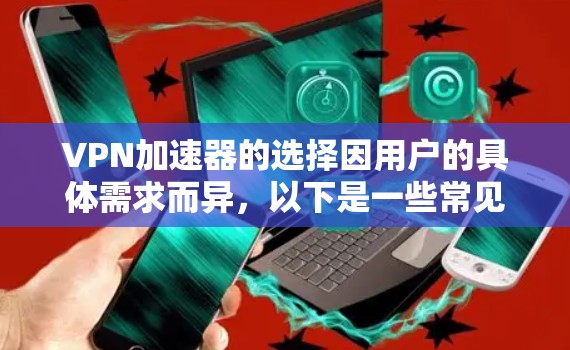 VPN加速器的选择因用户的具体需求而异，以下是一些常见的推荐，涵盖免费和付费选项，并根据不同的需求进行分类