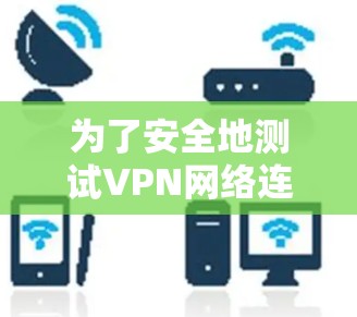 为了安全地测试VPN网络连接，可以按照以下步骤进行
