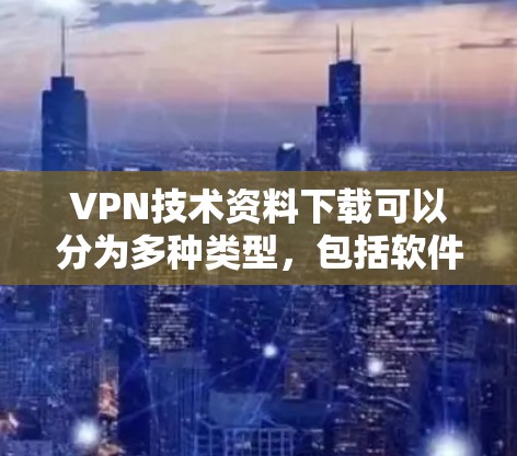 VPN技术资料下载可以分为多种类型，包括软件工具、教程、学术资源等。以下是一些常见的VPN技术资料下载渠道和资源