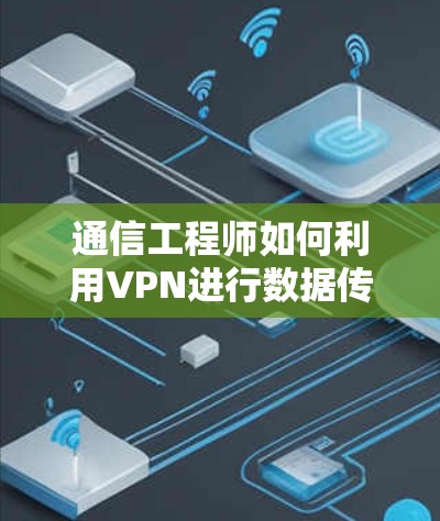通信工程师如何利用VPN进行数据传输