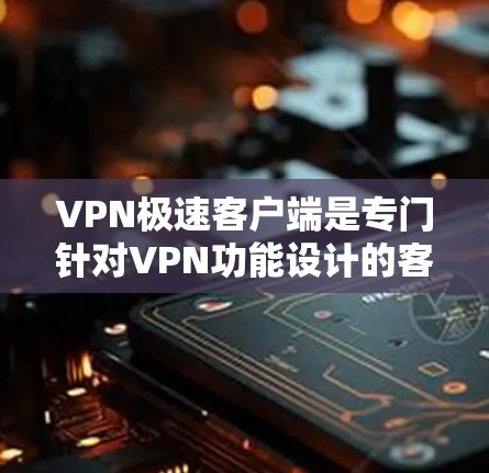 VPN极速客户端是专门针对VPN功能设计的客户端软件，旨在提供更流畅、稳定和高效的VPN体验。以下是一些常见的VPN极速客户端的类型及其特点
