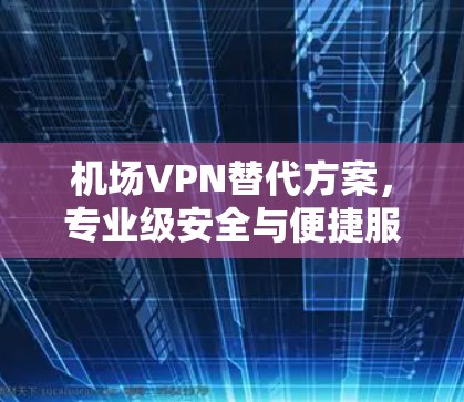 机场VPN替代方案，专业级安全与便捷服务