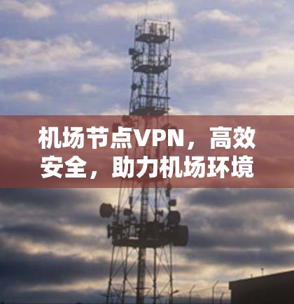 机场节点VPN,高效安全,助力机场环境优化 机场节点VPN,高效安全,助力机场环境优化