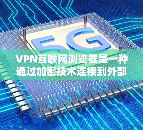VPN互联网浏览器是一种通过加密技术连接到外部互联网的网络环境，允许用户访问安全的网络资源。以下是对VPN互联网浏览器的详细总结