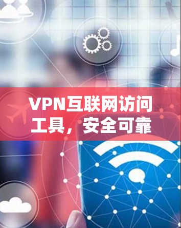 VPN互联网访问工具，安全可靠，品质服务