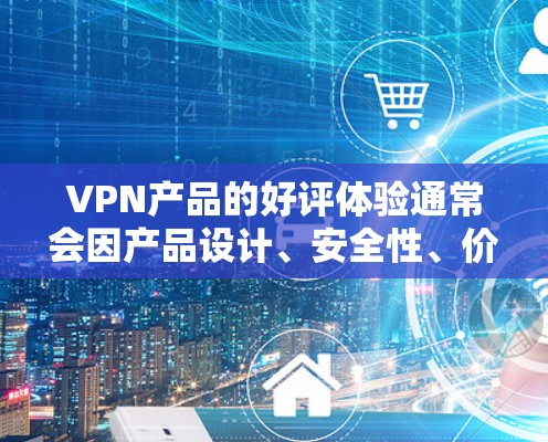 VPN产品的好评体验通常会因产品设计、安全性、价格、技术稳定性等因素而有所不同。以下是一些常见的好评体验，供参考