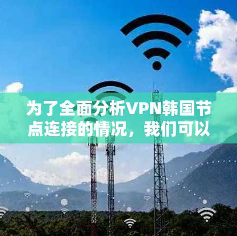 为了全面分析VPN韩国节点连接的情况，我们可以按照以下步骤进行