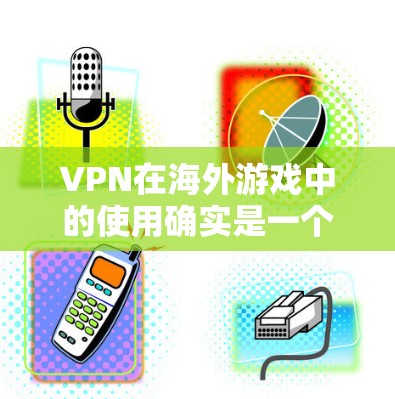 VPN在海外游戏中的使用确实是一个很有利的工具，尤其是在需要快速连接国内服务器的情况下。以下是一些关于VPN在海外游戏中的使用情况的总结