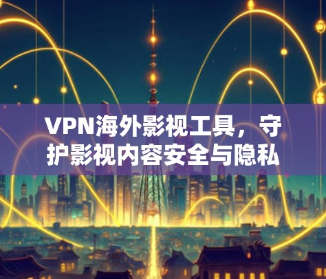 VPN海外影视工具，守护影视内容安全与隐私