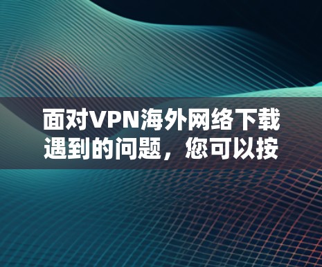 面对VPN海外网络下载遇到的问题，您可以按照以下步骤进行优化和解决