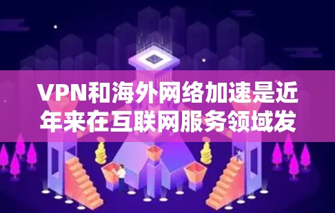 VPN和海外网络加速是近年来在互联网服务领域发展迅速的新兴技术。以下是对该主题的详细分析和总结