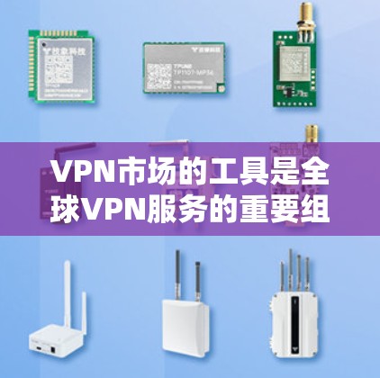 VPN市场的工具是全球VPN服务的重要组成部分，它们在加密、视频监控和流量控制等各个方面发挥着关键作用。以下是VPN工具的主要类型、市场特点以及未来发展趋势的详细介绍