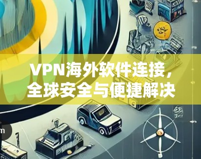 VPN海外软件连接，全球安全与便捷解决方案