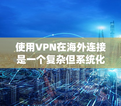 使用VPN在海外连接是一个复杂但系统化的过程，以下是一步步的指南