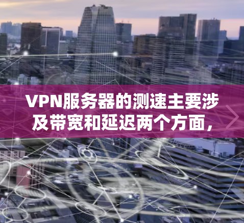 VPN服务器的测速主要涉及带宽和延迟两个方面，这两个因素会影响连接速度。以下是关于VPN服务器测速的详细信息