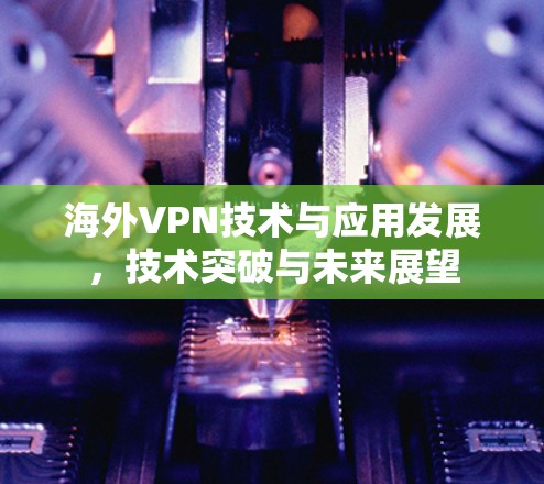 海外VPN技术与应用发展，技术突破与未来展望