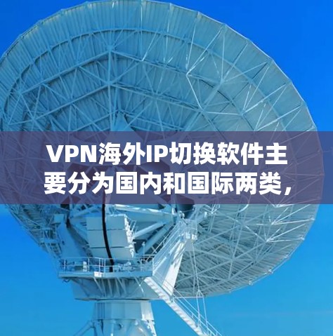 VPN海外IP切换软件主要分为国内和国际两类，各有其独特性与功能。以下是对这两种类别的详细介绍