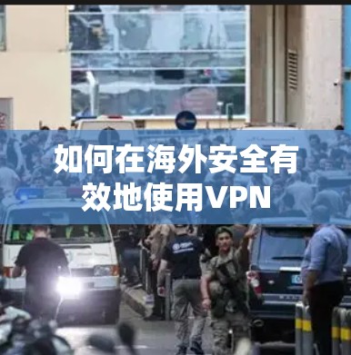 如何在海外安全有效地使用VPN