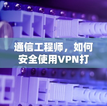 通信工程师,如何安全使用VPN打开国外网页? 通信工程师,如何安全使用VPN打开国外网页?