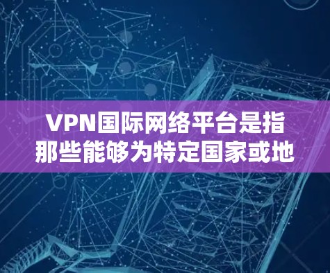 VPN国际网络平台是指那些能够为特定国家或地区开放访问网络服务的VPN。这些平台通常针对特定国家或地区的用户开放，提供远程访问和网络服务。以下是对国际网络平台的详细介绍