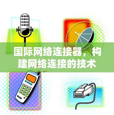 国际网络连接器，构建网络连接的技术与应用