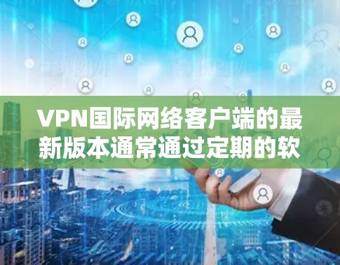 VPN国际网络客户端的最新版本通常通过定期的软件更新和安全漏洞修复来优化性能和安全。以下是关于最新版本的特点和升级步骤的总结