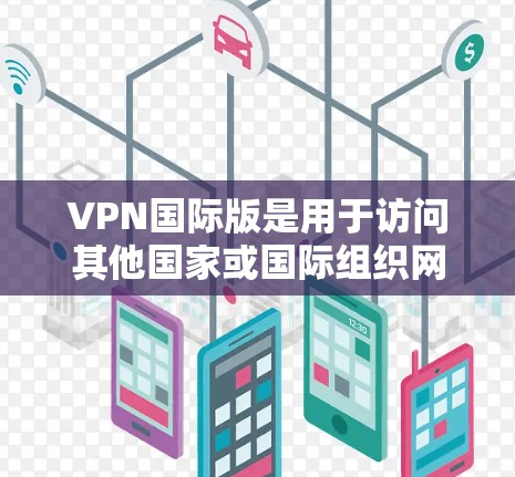 VPN国际版是用于访问其他国家或国际组织网络服务的网络VPN平台。以下是一些常见的VPN国际版推荐，供您参考