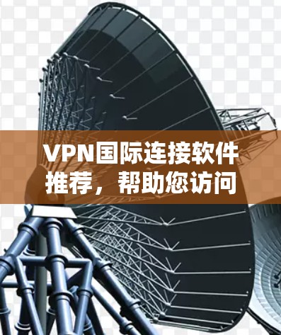 VPN国际连接软件推荐，帮助您访问国外网站的安全可靠。以下是一些推荐的软件，并根据不同的需求和预算选择最合适的选项
