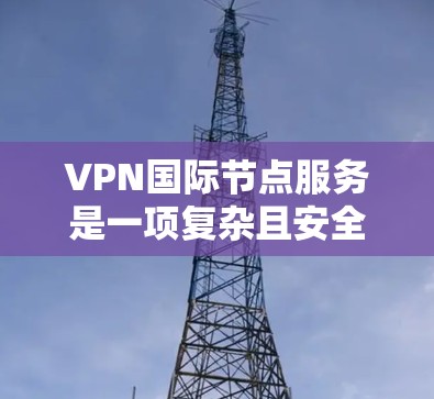 VPN国际节点服务是一项复杂且安全的网络连接技术，它涉及多方面的知识和技能。以下是对该主题的分步骤解释