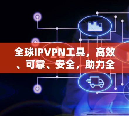 全球IPVPN工具，高效、可靠、安全，助力全球网络访问