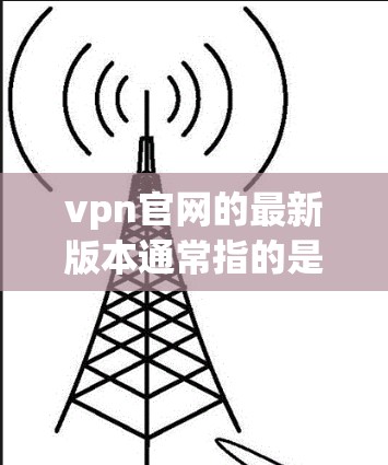 vpn官网的最新版本通常指的是最近发布的VPN软件或工具。虽然具体的最新版取决于平台或服务的更新信息，但以下是一些常见的VPN推荐，供您参考