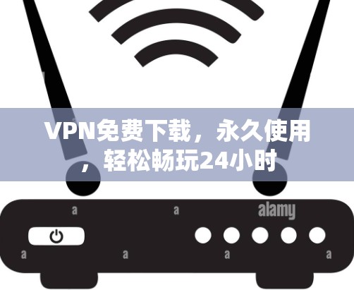 VPN免费下载，永久使用，轻松畅玩24小时