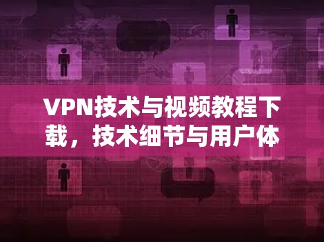 VPN技术与视频教程下载，技术细节与用户体验解析