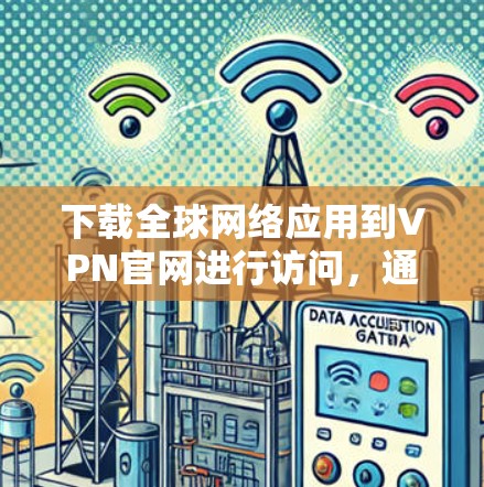 下载全球网络应用到VPN官网进行访问，通常需要以下步骤