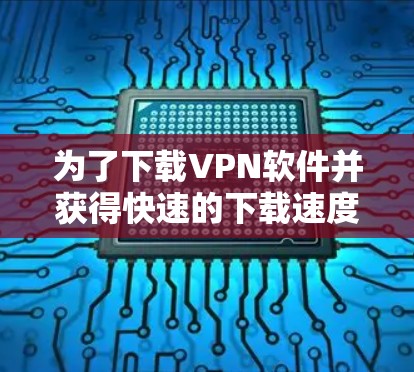 为了下载VPN软件并获得快速的下载速度，以下是一些步骤和建议