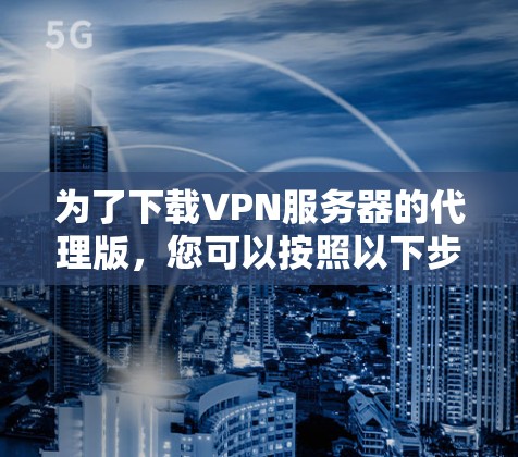 为了下载VPN服务器的代理版，您可以按照以下步骤进行