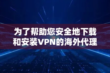 为了帮助您安全地下载和安装VPN的海外代理版，以下是一些步骤说明