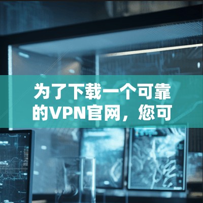 为了下载一个可靠的VPN官网，您可以按照以下步骤操作