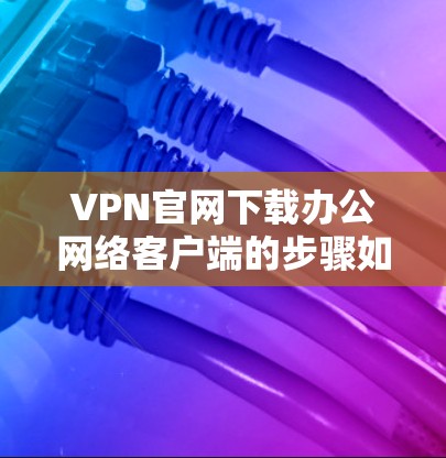 VPN官网下载办公网络客户端的步骤如下