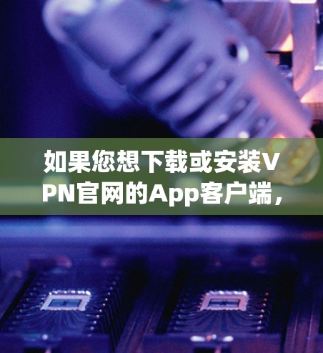 如果您想下载或安装VPN官网的App客户端，以下是一些步骤和建议，通常适用于大多数VPN客户端