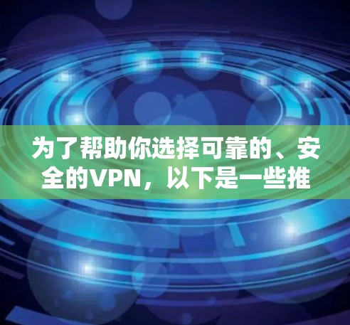 为了帮助你选择可靠的、安全的VPN，以下是一些推荐的网站，包括它们的特点和优势